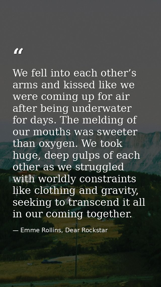 We fell into each other’s arms and kissed like we were coming up for air after being underwater for days. The melding of — Emme Rollins, Dear Rockstar