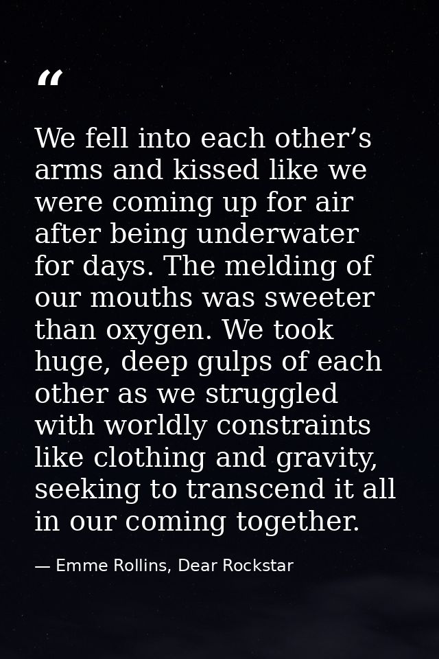 We fell into each other’s arms and kissed like we were coming up for air after being underwater for days. The melding of — Emme Rollins, Dear Rockstar