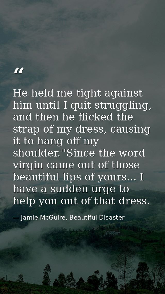 He held me tight against him until I quit struggling, and then he flicked the strap of my dress, causing it to hang off  — Jamie McGuire, Beautiful Disaster