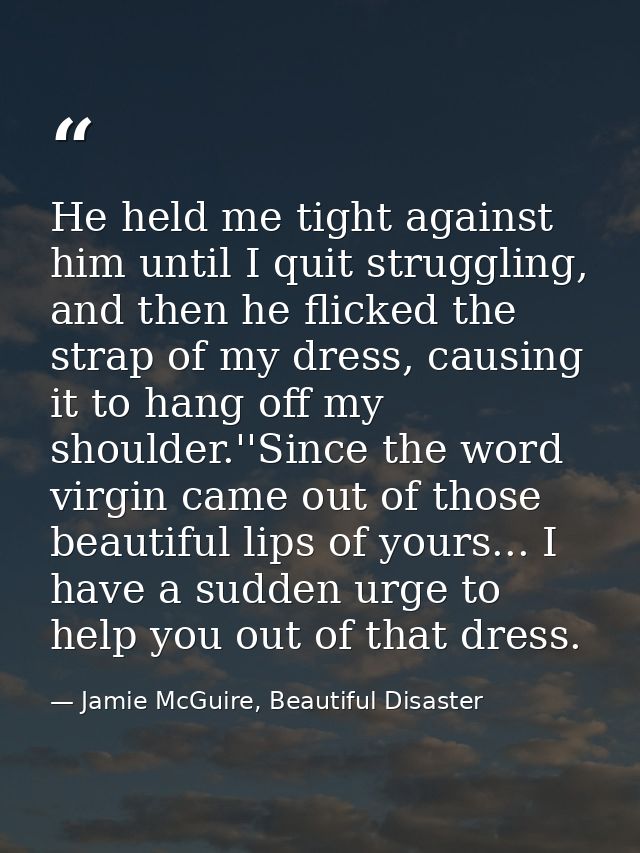 He held me tight against him until I quit struggling, and then he flicked the strap of my dress, causing it to hang off  — Jamie McGuire, Beautiful Disaster