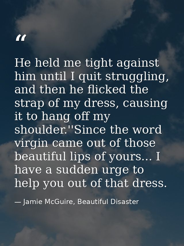 He held me tight against him until I quit struggling, and then he flicked the strap of my dress, causing it to hang off  — Jamie McGuire, Beautiful Disaster