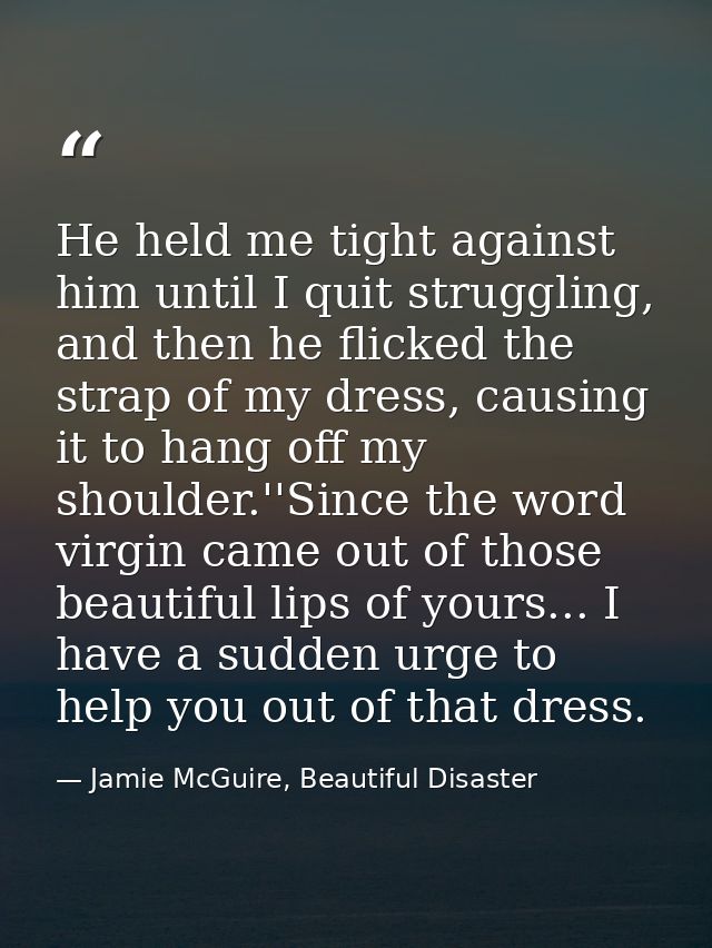 He held me tight against him until I quit struggling, and then he flicked the strap of my dress, causing it to hang off  — Jamie McGuire, Beautiful Disaster