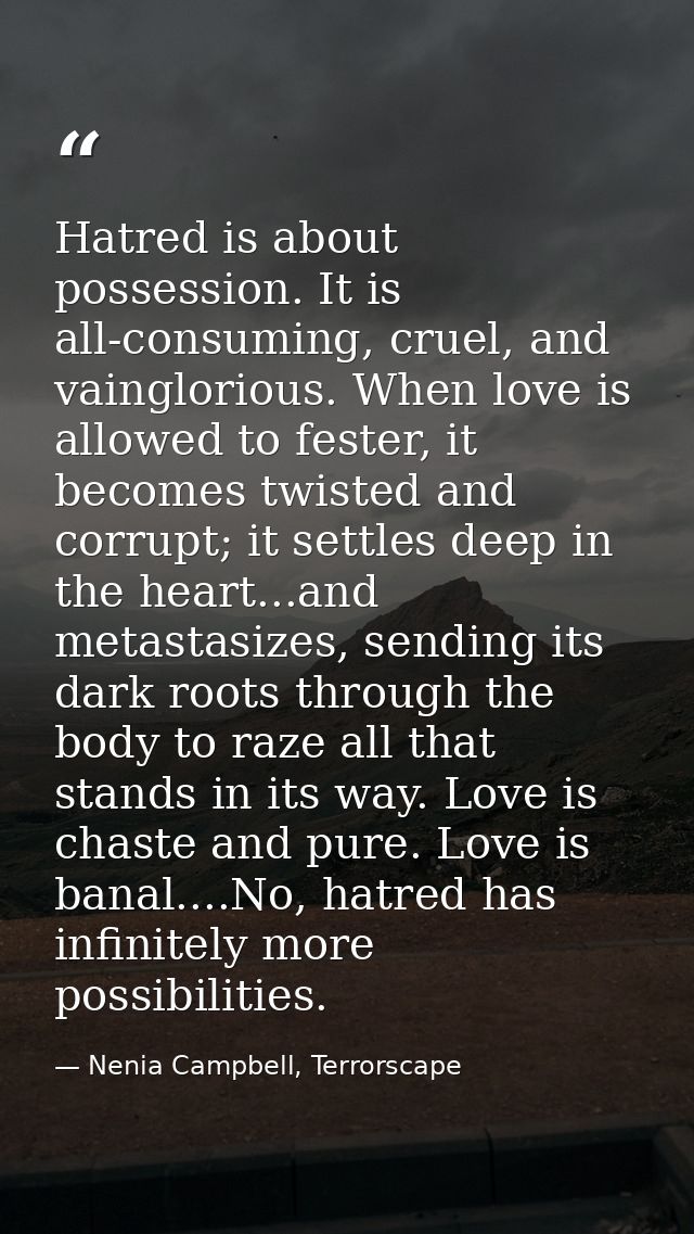 Hatred is about possession. It is all-consuming, cruel, and vainglorious. When love is allowed to fester, it becomes twi — Nenia Campbell, Terrorscape
