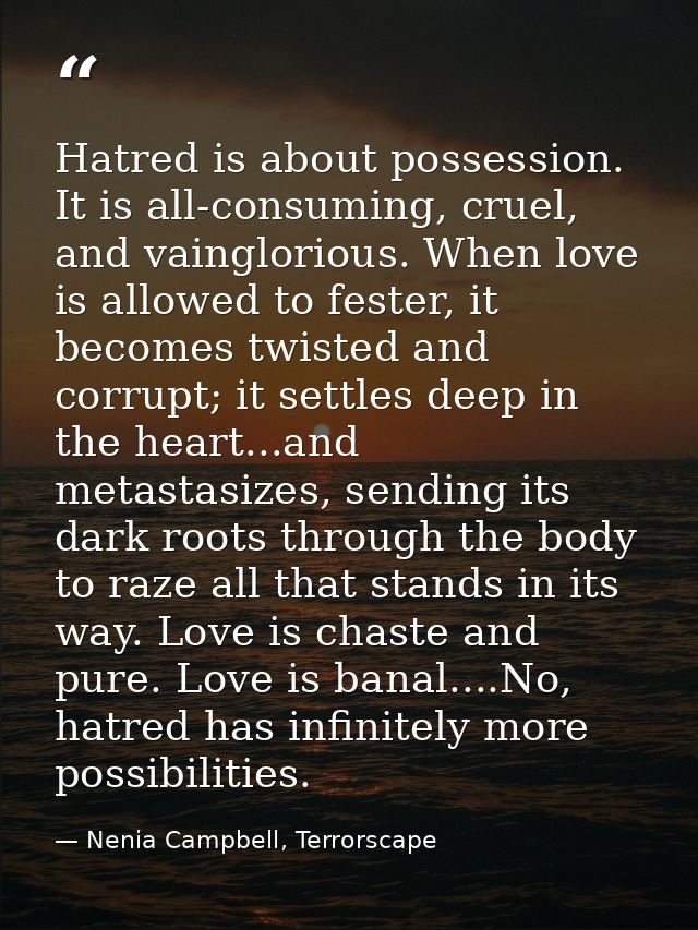 Hatred is about possession. It is all-consuming, cruel, and vainglorious. When love is allowed to fester, it becomes twi — Nenia Campbell, Terrorscape