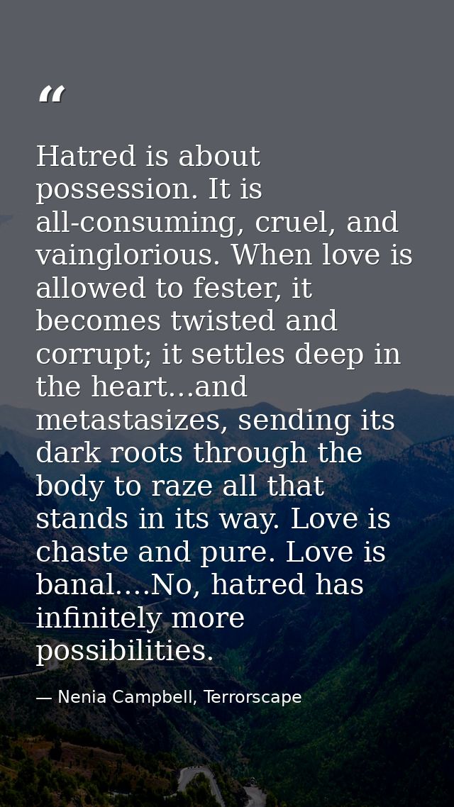 Hatred is about possession. It is all-consuming, cruel, and vainglorious. When love is allowed to fester, it becomes twi — Nenia Campbell, Terrorscape