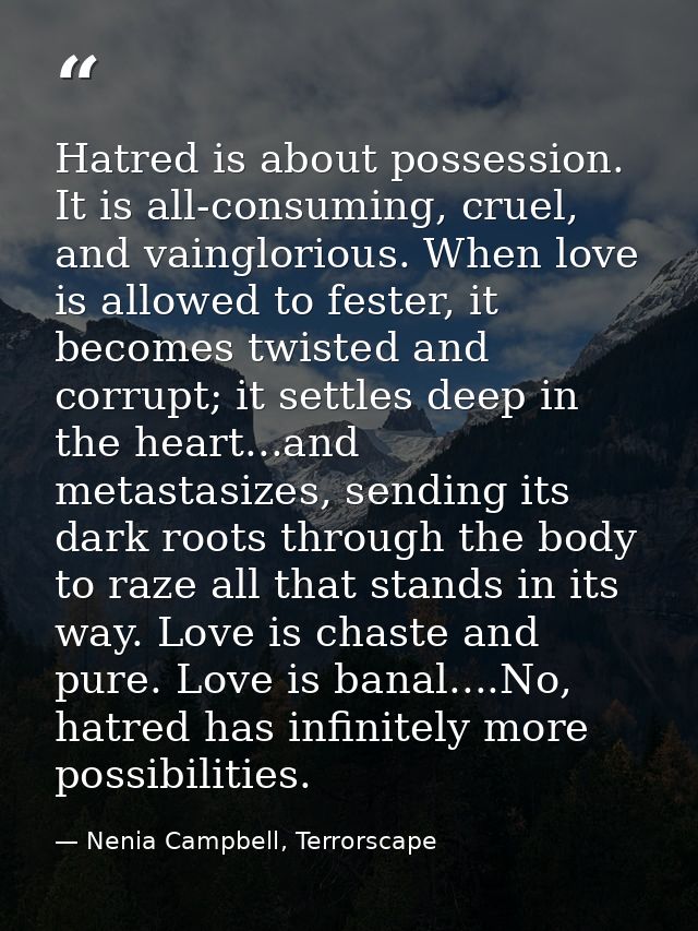 Hatred is about possession. It is all-consuming, cruel, and vainglorious. When love is allowed to fester, it becomes twi — Nenia Campbell, Terrorscape