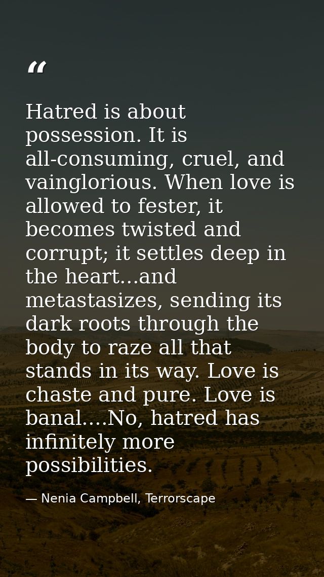 Hatred is about possession. It is all-consuming, cruel, and vainglorious. When love is allowed to fester, it becomes twi — Nenia Campbell, Terrorscape