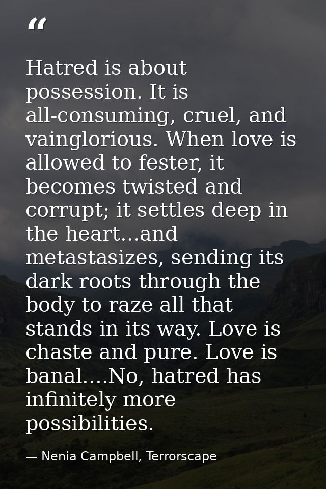 Hatred is about possession. It is all-consuming, cruel, and vainglorious. When love is allowed to fester, it becomes twi — Nenia Campbell, Terrorscape