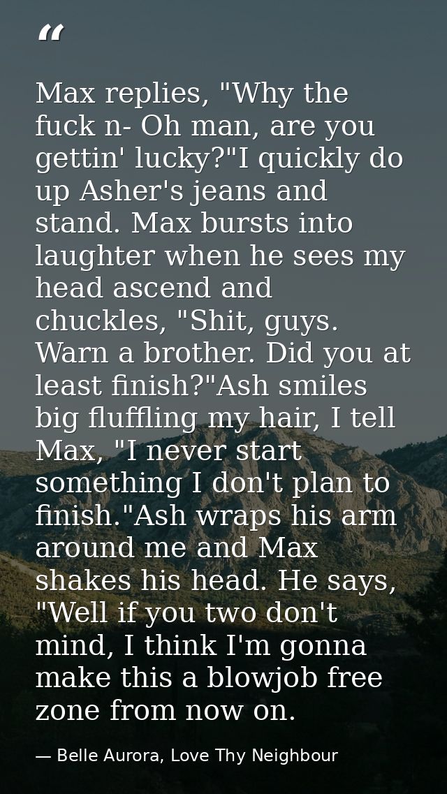 Max replies, "Why the fuck n- Oh man, are you gettin' lucky?"I quickly do up Asher's jeans and stand. Max bursts into la — Belle Aurora, Love Thy Neighbour