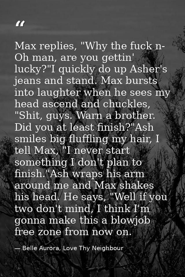 Max replies, "Why the fuck n- Oh man, are you gettin' lucky?"I quickly do up Asher's jeans and stand. Max bursts into la — Belle Aurora, Love Thy Neighbour