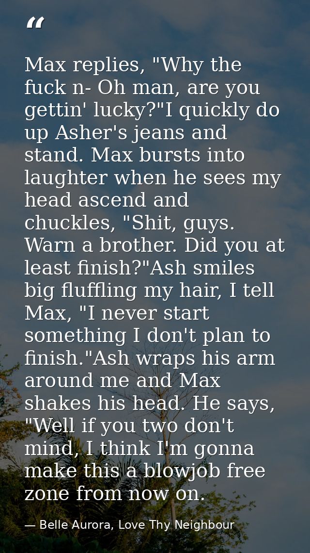 Max replies, "Why the fuck n- Oh man, are you gettin' lucky?"I quickly do up Asher's jeans and stand. Max bursts into la — Belle Aurora, Love Thy Neighbour
