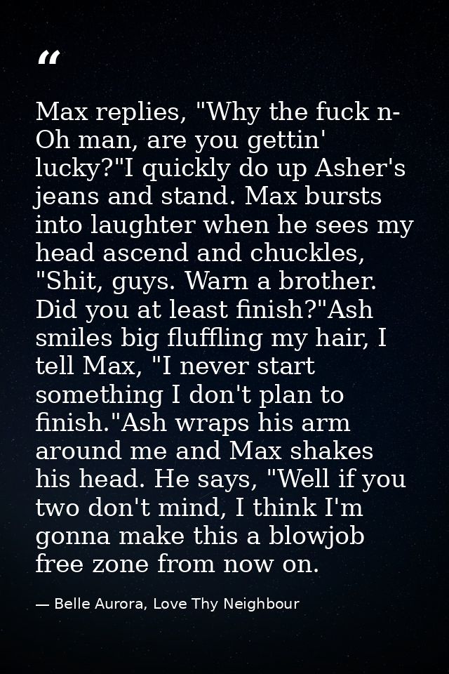 Max replies, "Why the fuck n- Oh man, are you gettin' lucky?"I quickly do up Asher's jeans and stand. Max bursts into la — Belle Aurora, Love Thy Neighbour