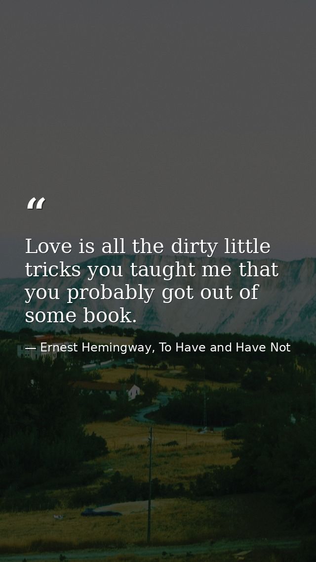 Love is all the dirty little tricks you taught me that you probably got out of some book. — Ernest Hemingway, To Have and Have Not