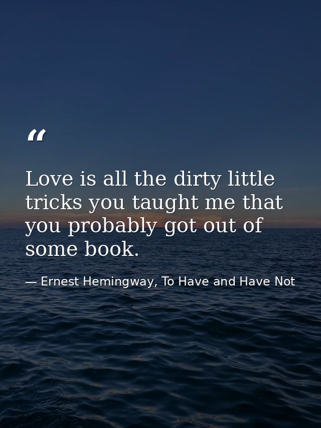 Love is all the dirty little tricks you taught me that you probably got out of some book. — Ernest Hemingway, To Have and Have Not