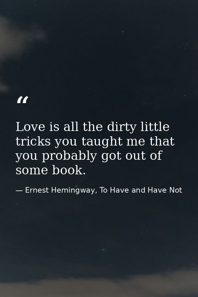 Love is all the dirty little tricks you taught me that you probably got out of some book. — Ernest Hemingway, To Have and Have Not