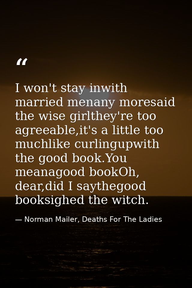 I won't stay inwith married menany moresaid the wise girlthey're too agreeable,it's a little too muchlike curlingupwith  — Norman Mailer, Deaths For The Ladies
