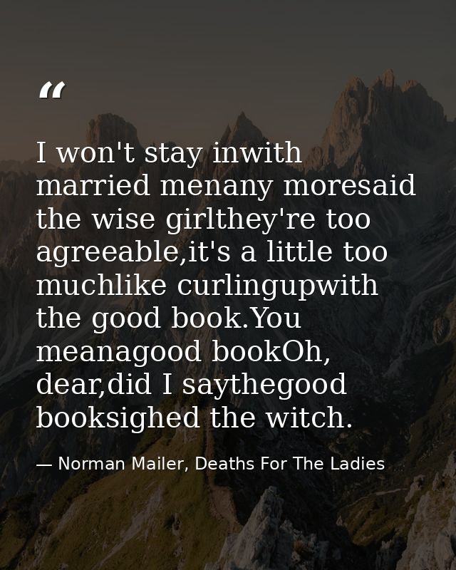 I won't stay inwith married menany moresaid the wise girlthey're too agreeable,it's a little too muchlike curlingupwith  — Norman Mailer, Deaths For The Ladies