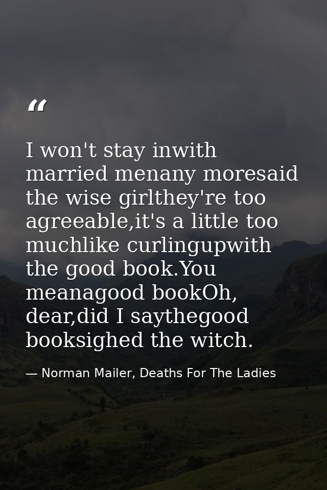 I won't stay inwith married menany moresaid the wise girlthey're too agreeable,it's a little too muchlike curlingupwith  — Norman Mailer, Deaths For The Ladies
