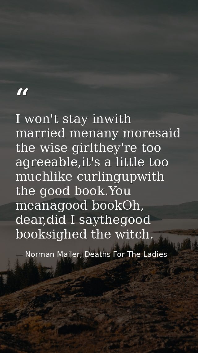 I won't stay inwith married menany moresaid the wise girlthey're too agreeable,it's a little too muchlike curlingupwith  — Norman Mailer, Deaths For The Ladies