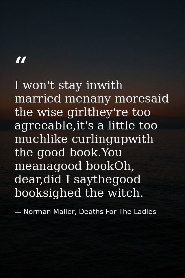 I won't stay inwith married menany moresaid the wise girlthey're too agreeable,it's a little too muchlike curlingupwith  — Norman Mailer, Deaths For The Ladies