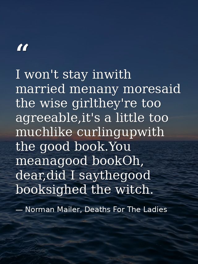 I won't stay inwith married menany moresaid the wise girlthey're too agreeable,it's a little too muchlike curlingupwith  — Norman Mailer, Deaths For The Ladies