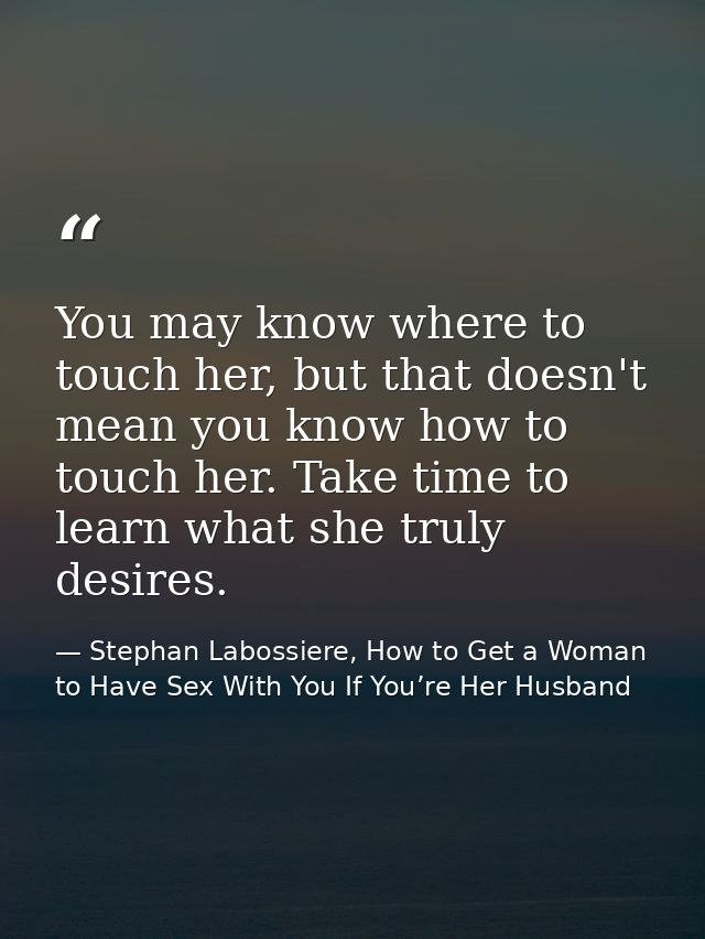 You may know where to touch her, but that doesn't mean you know how to touch her. Take time to learn what she truly desi — Stephan Labossiere, How to Get a Woman to Have Sex With You If You’re Her Husband