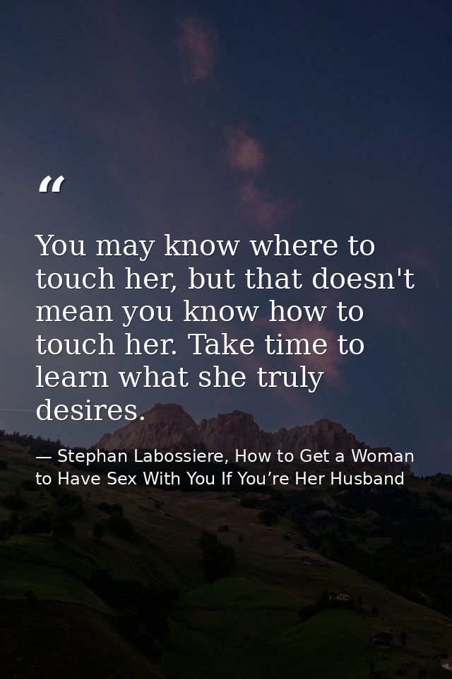 You may know where to touch her, but that doesn't mean you know how to touch her. Take time to learn what she truly desi — Stephan Labossiere, How to Get a Woman to Have Sex With You If You’re Her Husband