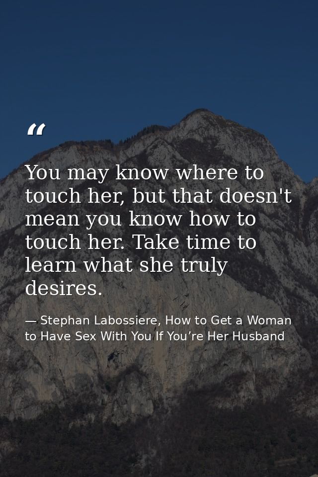 You may know where to touch her, but that doesn't mean you know how to touch her. Take time to learn what she truly desi — Stephan Labossiere, How to Get a Woman to Have Sex With You If You’re Her Husband