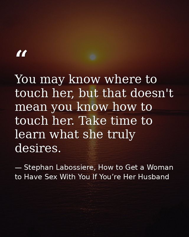 You may know where to touch her, but that doesn't mean you know how to touch her. Take time to learn what she truly desi — Stephan Labossiere, How to Get a Woman to Have Sex With You If You’re Her Husband