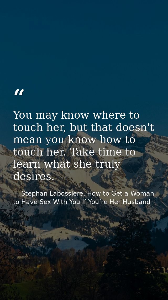 You may know where to touch her, but that doesn't mean you know how to touch her. Take time to learn what she truly desi — Stephan Labossiere, How to Get a Woman to Have Sex With You If You’re Her Husband