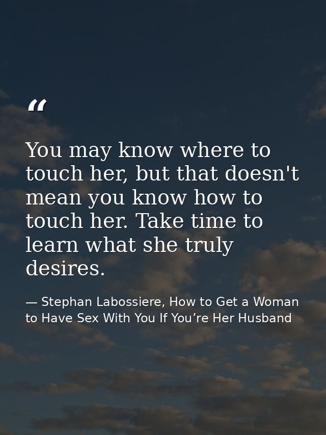 You may know where to touch her, but that doesn't mean you know how to touch her. Take time to learn what she truly desi — Stephan Labossiere, How to Get a Woman to Have Sex With You If You’re Her Husband