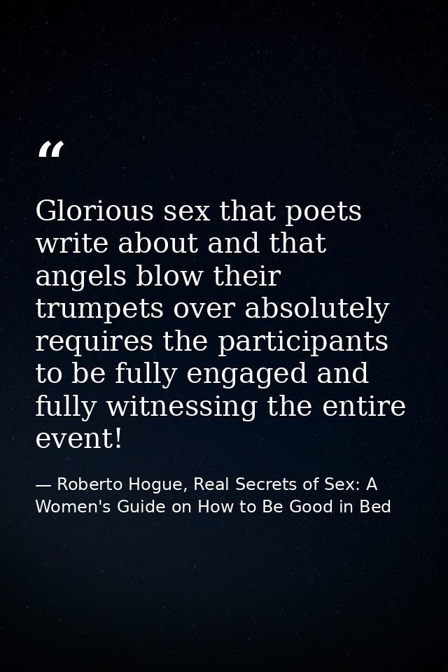 Glorious sex that poets write about and that angels blow their trumpets over absolutely requires the participants to be  — Roberto Hogue, Real Secrets of Sex: A Women's Guide on How to Be Good in Bed