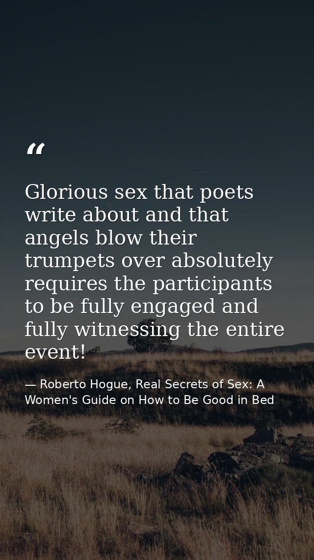 Glorious sex that poets write about and that angels blow their trumpets over absolutely requires the participants to be  — Roberto Hogue, Real Secrets of Sex: A Women's Guide on How to Be Good in Bed