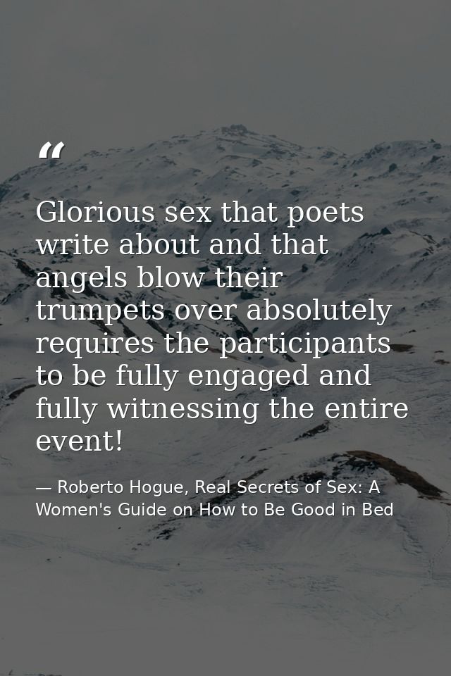 Glorious sex that poets write about and that angels blow their trumpets over absolutely requires the participants to be  — Roberto Hogue, Real Secrets of Sex: A Women's Guide on How to Be Good in Bed