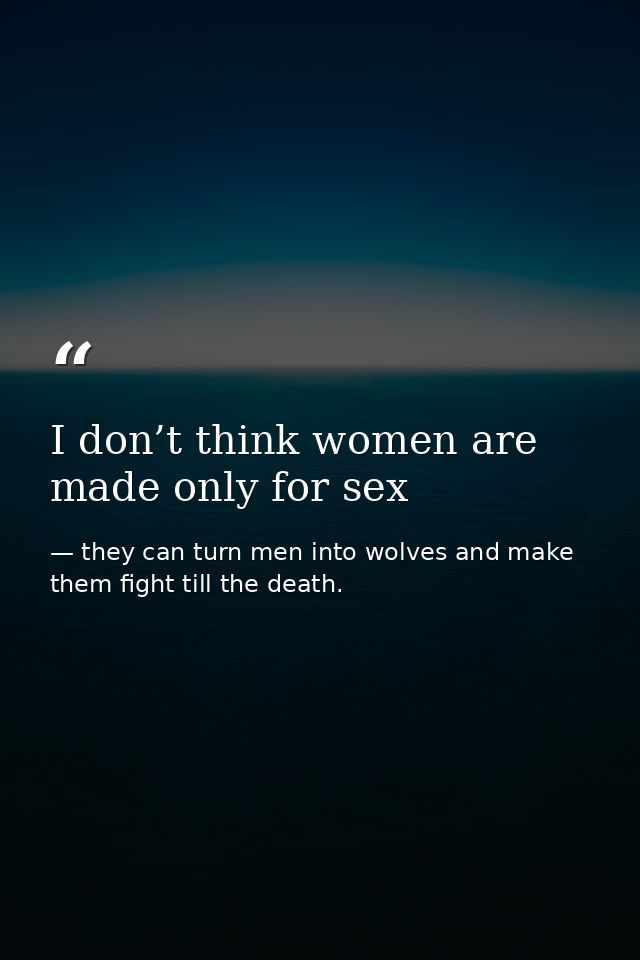 I don’t think women are made only for sex — they can turn men into wolves and make them fight till the death.