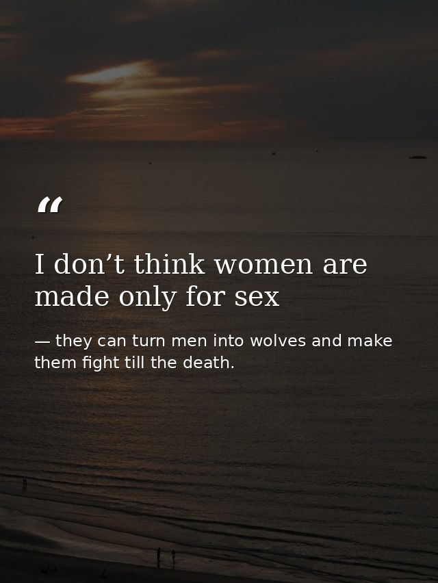 I don’t think women are made only for sex — they can turn men into wolves and make them fight till the death.