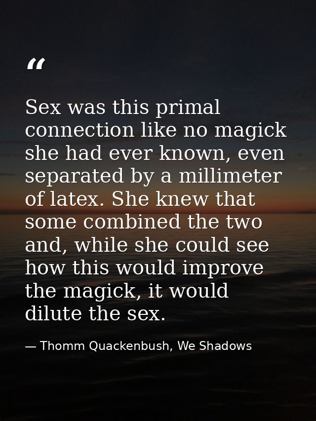 Sex was this primal connection like no magick she had ever known, even separated by a millimeter of latex. She knew that — Thomm Quackenbush, We Shadows