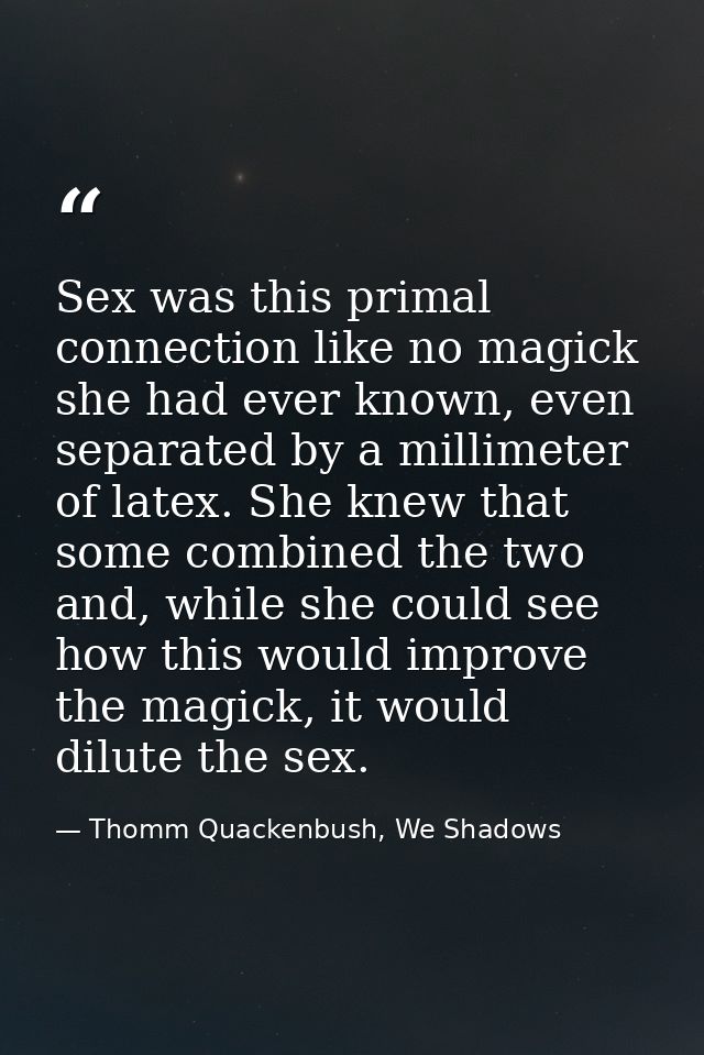 Sex was this primal connection like no magick she had ever known, even separated by a millimeter of latex. She knew that — Thomm Quackenbush, We Shadows