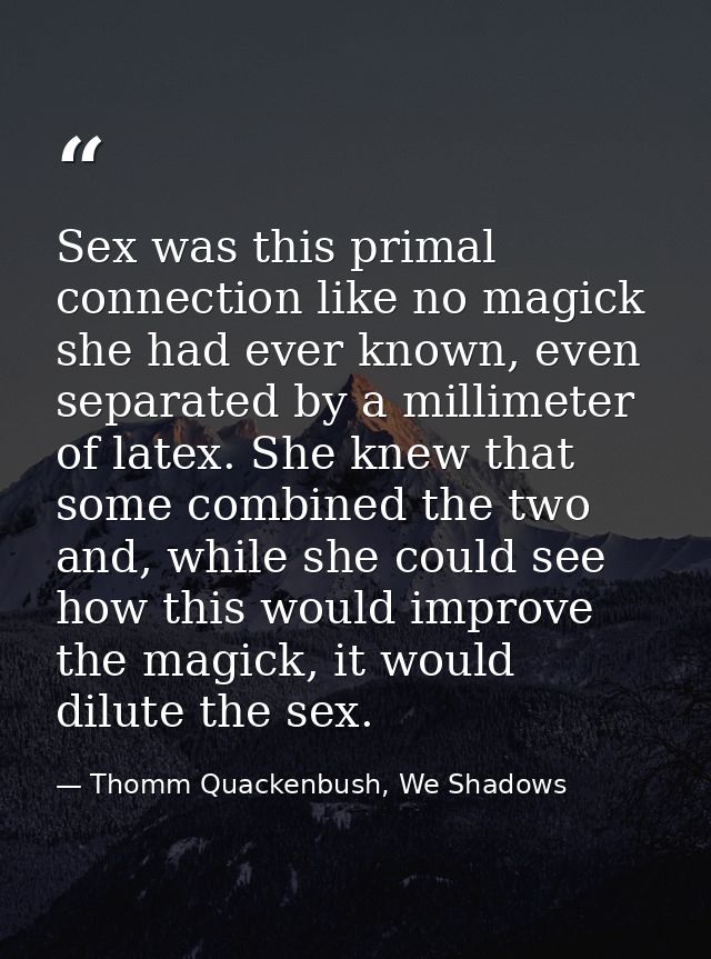 Sex was this primal connection like no magick she had ever known, even separated by a millimeter of latex. She knew that — Thomm Quackenbush, We Shadows