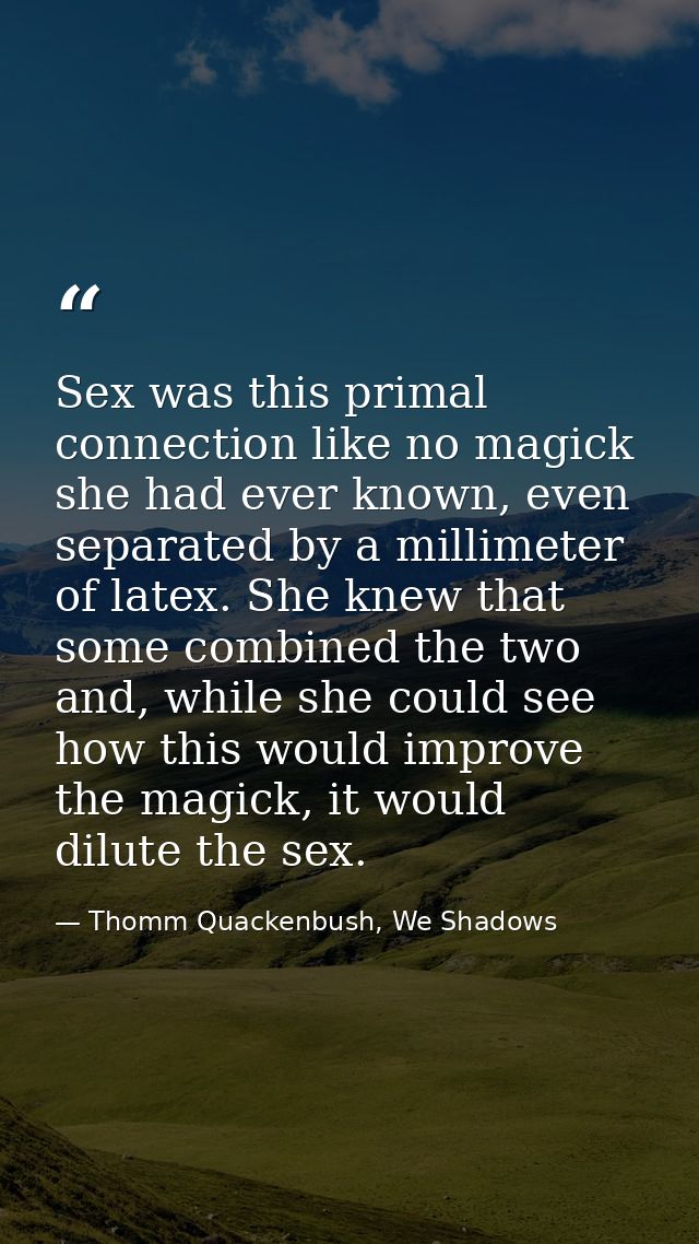 Sex was this primal connection like no magick she had ever known, even separated by a millimeter of latex. She knew that — Thomm Quackenbush, We Shadows