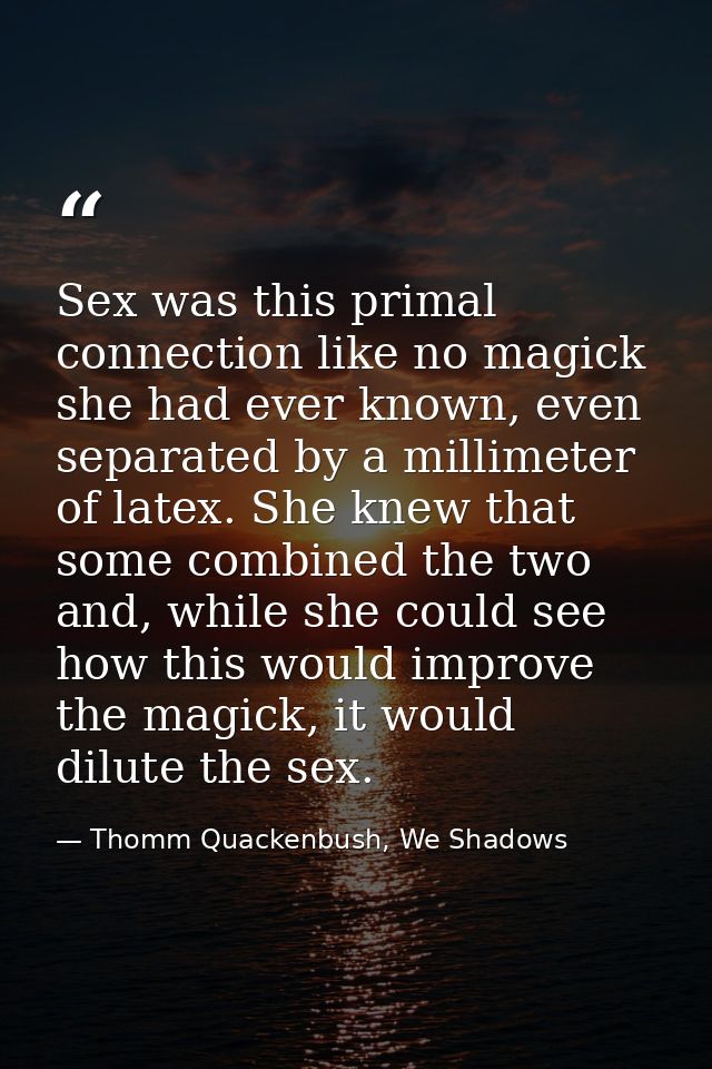 Sex was this primal connection like no magick she had ever known, even separated by a millimeter of latex. She knew that — Thomm Quackenbush, We Shadows