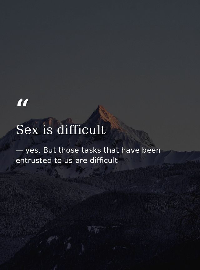 Sex is difficult — yes. But those tasks that have been entrusted to us are difficult