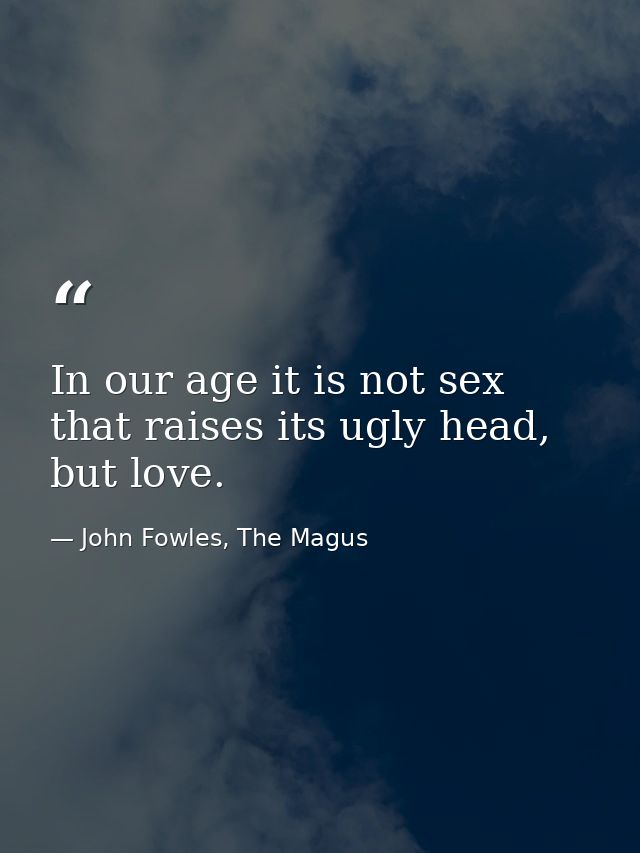 In our age it is not sex that raises its ugly head, but love. — John Fowles, The Magus