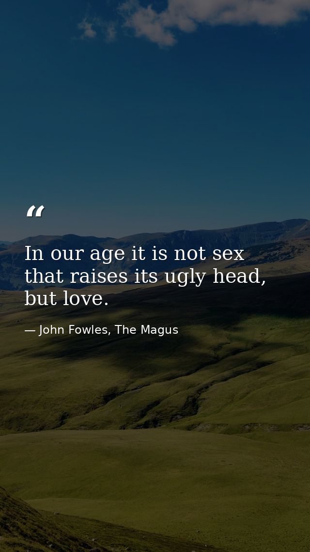 In our age it is not sex that raises its ugly head, but love. — John Fowles, The Magus