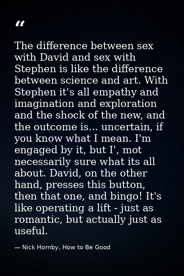 The difference between sex with David and sex with Stephen is like the difference between science and art. With Stephen  — Nick Hornby, How to Be Good