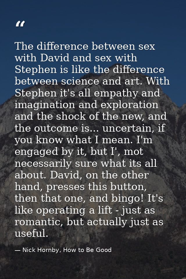 The difference between sex with David and sex with Stephen is like the difference between science and art. With Stephen  — Nick Hornby, How to Be Good