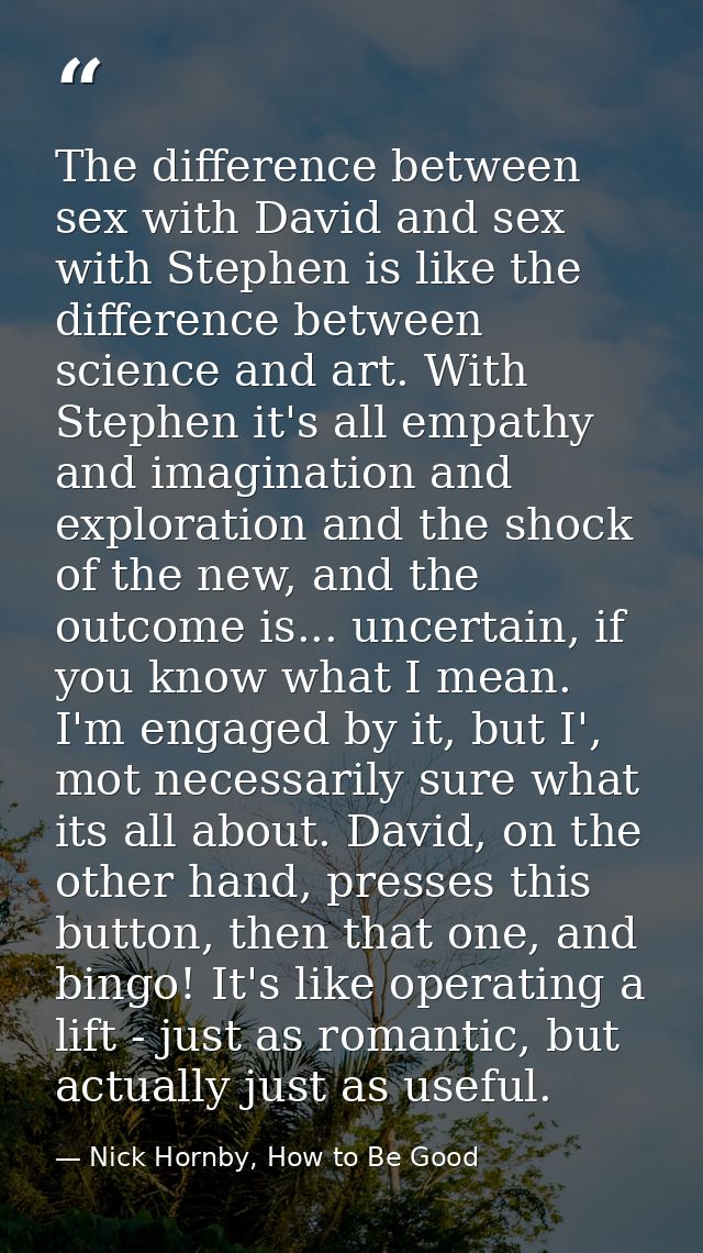 The difference between sex with David and sex with Stephen is like the difference between science and art. With Stephen  — Nick Hornby, How to Be Good