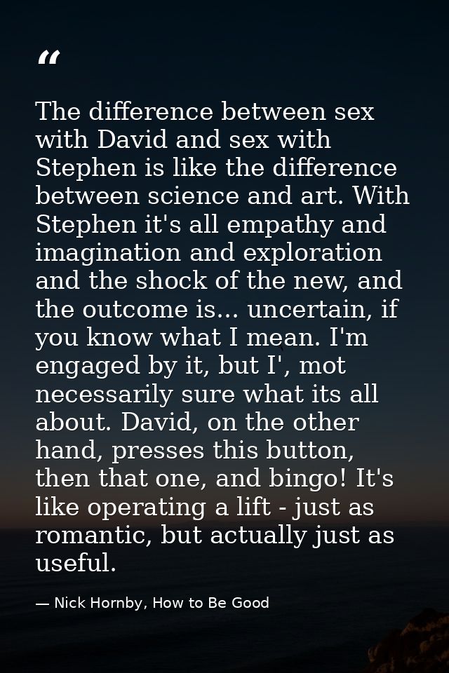The difference between sex with David and sex with Stephen is like the difference between science and art. With Stephen  — Nick Hornby, How to Be Good