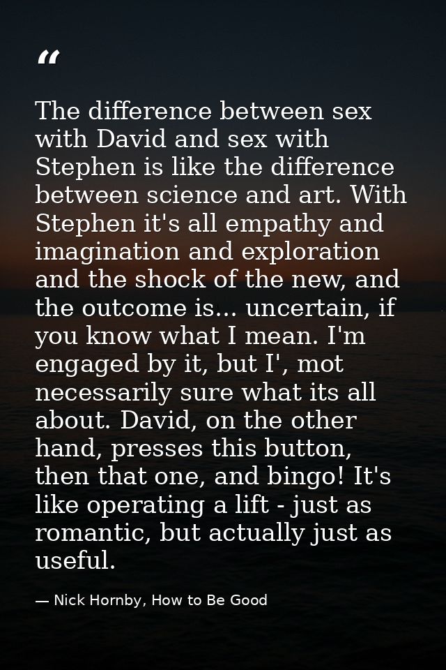 The difference between sex with David and sex with Stephen is like the difference between science and art. With Stephen  — Nick Hornby, How to Be Good