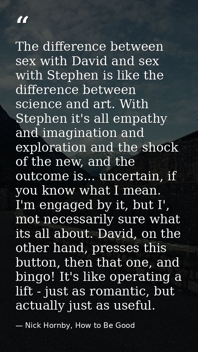 The difference between sex with David and sex with Stephen is like the difference between science and art. With Stephen  — Nick Hornby, How to Be Good